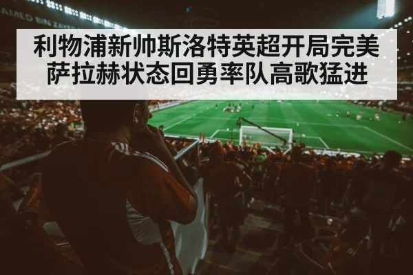 利物浦新帅斯洛特英超开局完美萨拉赫状态回勇率队高歌猛进