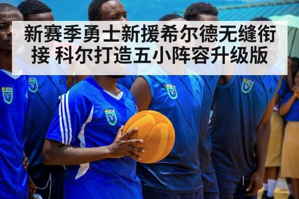 新赛季勇士新援希尔德无缝衔接 科尔打造五小阵容升级版