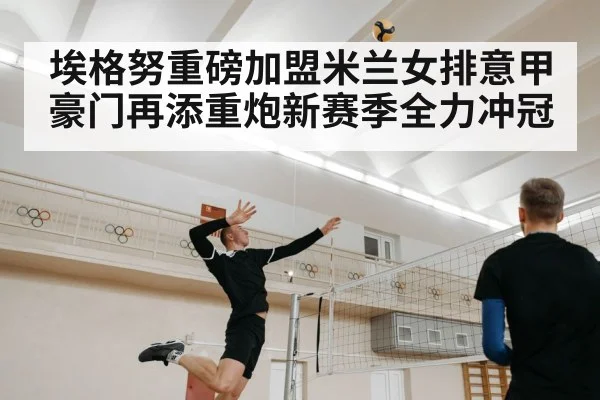 埃格努重磅加盟米兰女排意甲豪门再添重炮新赛季全力冲冠