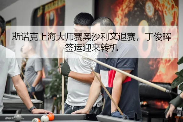 斯诺克上海大师赛奥沙利文退赛，丁俊晖签运迎来转机