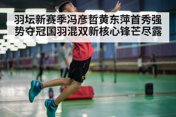 羽坛新赛季冯彦哲黄东萍首秀强势夺冠国羽混双新核心锋芒尽露