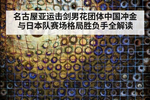 名古屋亚运击剑男花团体中国冲金与日本队赛场格局胜负手全解读