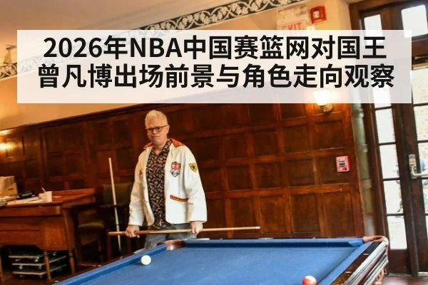 2026年NBA中国赛篮网对国王曾凡博出场前景与角色走向观察
